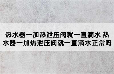 热水器一加热泄压阀就一直滴水 热水器一加热泄压阀就一直滴水正常吗